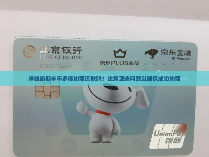 洋钱逾期半年多能协商还款吗？注意哪些问题以确保成功协商
