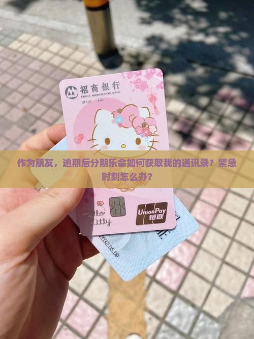 作为朋友，逾期后分期乐会如何获取我的通讯录？紧急时刻怎么办？