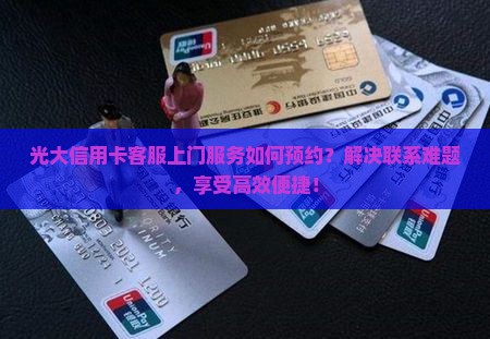 光大信用卡客服上门服务如何预约？解决联系难题，享受高效便捷！