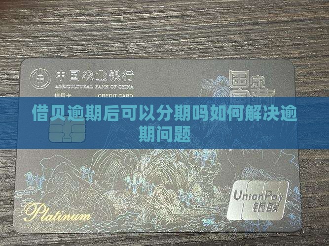 借贝逾期后可以分期吗如何解决逾期问题