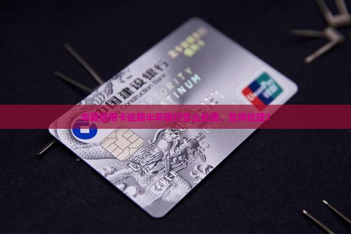 华夏信用卡逾期半年会怎样处理