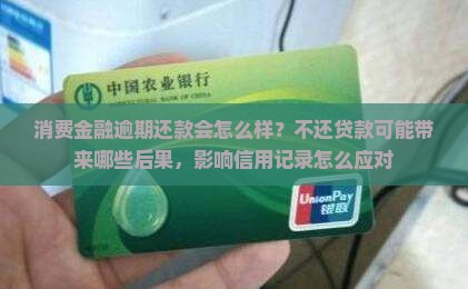 消费金融逾期还款会怎么样？不还贷款可能带来哪些后果，影响信用记录怎么应对