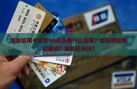 浦发信用卡逾期90天会有什么后果？会影响信用记录吗？会被起诉吗？