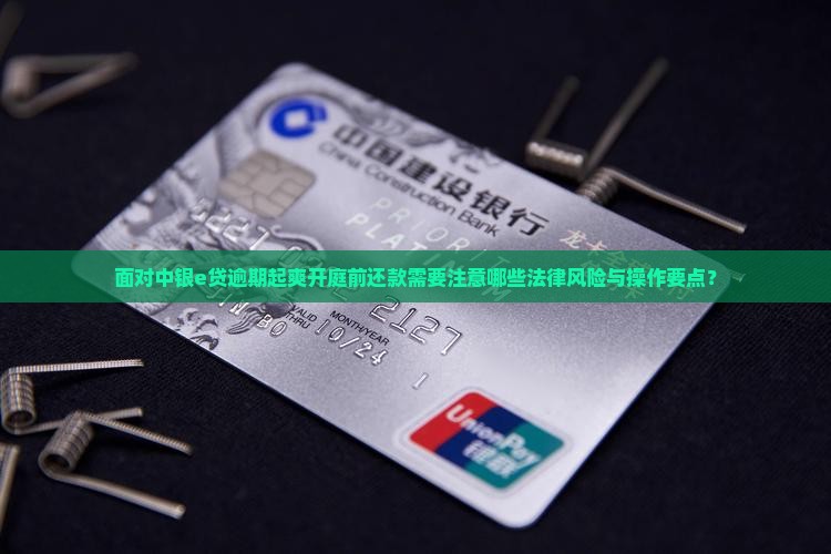 面对中银e贷逾期起爽开庭前还款需要注意哪些法律风险与操作要点？