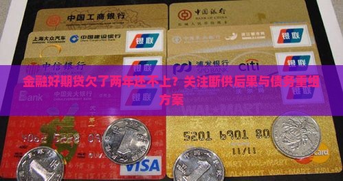 金融好期贷欠了两年还不上？关注断供后果与债务重组方案
