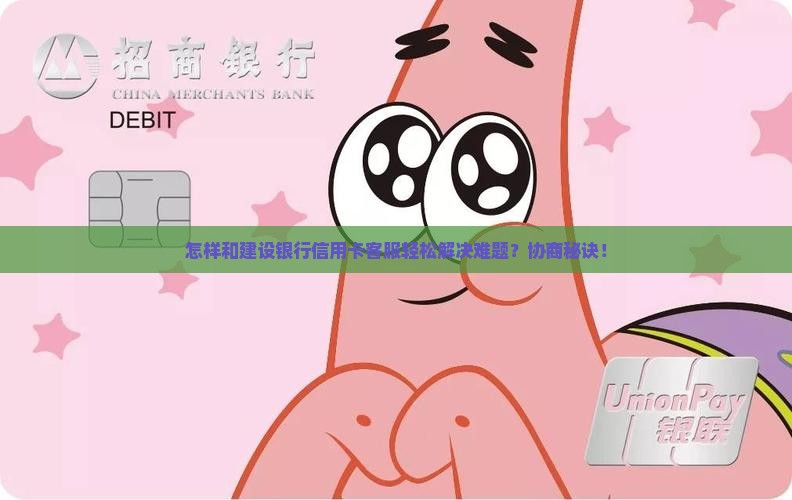 怎样和建设银行信用卡客服轻松解决难题？协商秘诀！