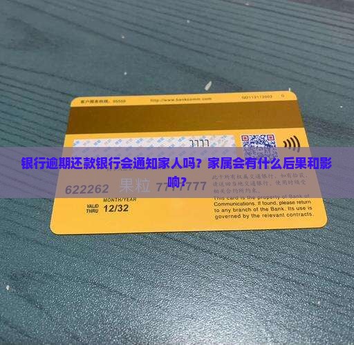 银行逾期还款银行会通知家人吗？家属会有什么后果和影响？