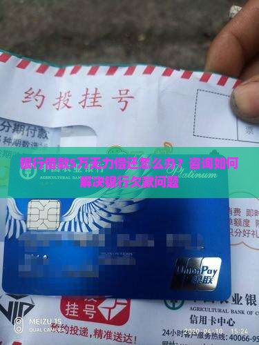银行借款5万无力偿还怎么办？咨询如何解决银行欠款问题