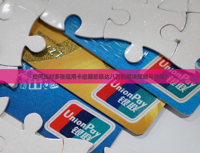 如何应对多张信用卡逾期总额达八万的解决策略与步骤？