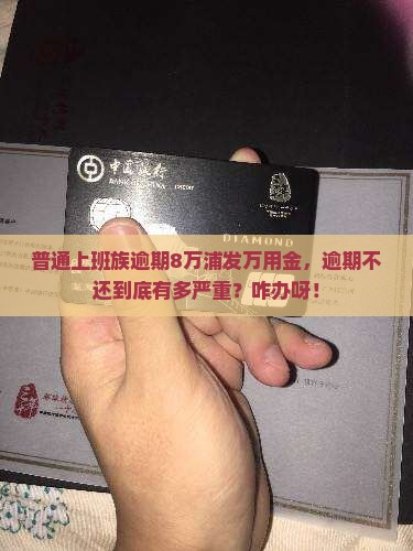 普通上班族逾期8万浦发万用金，逾期不还到底有多严重？咋办呀！