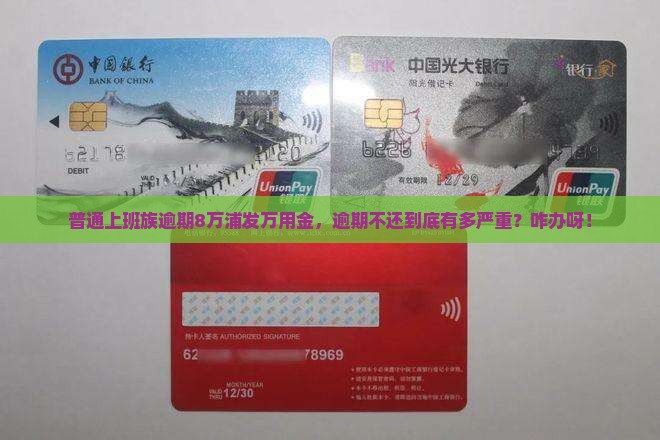 普通上班族逾期8万浦发万用金，逾期不还到底有多严重？咋办呀！