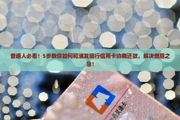 普通人必看！5步教你如何和浦发银行信用卡协商还款，解决燃眉之急！