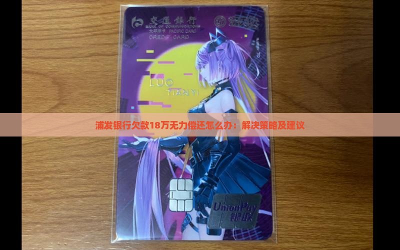 浦发银行欠款18万无力偿还怎么办：解决策略及建议