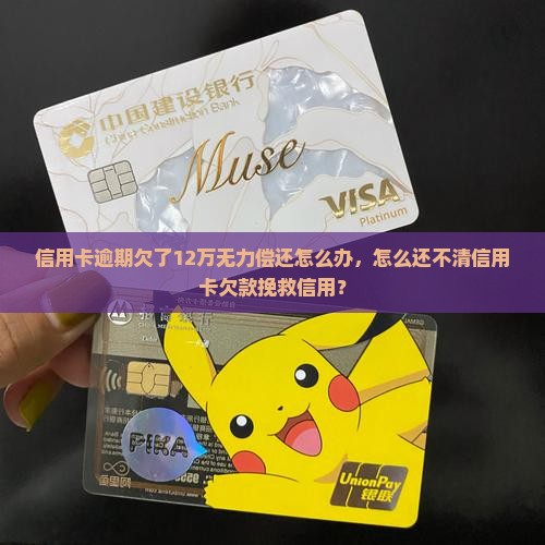 信用卡逾期欠了12万无力偿还怎么办，怎么还不清信用卡欠款挽救信用？