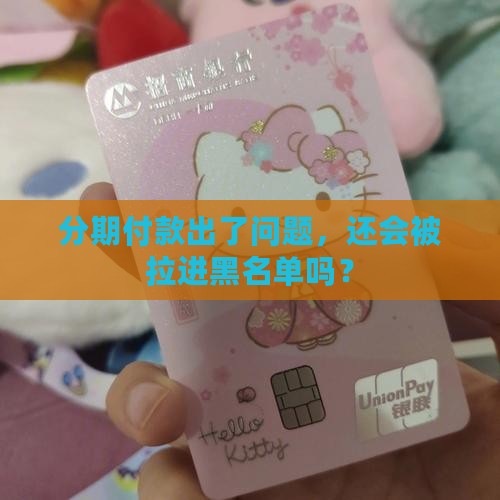 分期付款出了问题，还会被拉进黑名单吗？