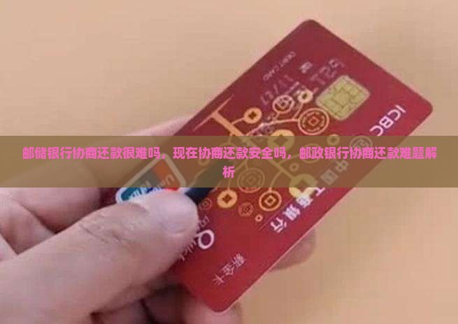 邮储银行协商还款很难吗，现在协商还款安全吗，邮政银行协商还款难题解析