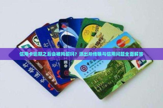 信用卡逾期之后会被拘留吗？派出所传唤与信用问题全面解答