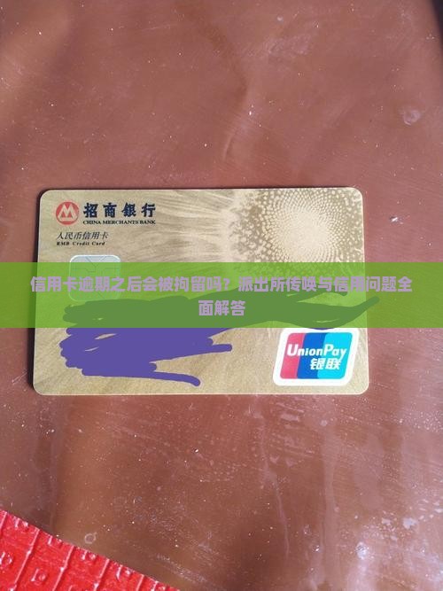 信用卡逾期之后会被拘留吗？派出所传唤与信用问题全面解答