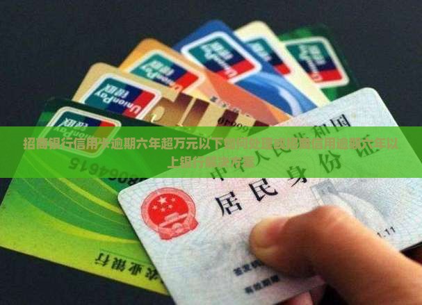 招商银行信用卡逾期六年超万元以下如何处理或招商信用逾期六年以上银行解决方案
