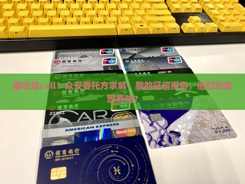 催收急call！众安委托方求解：我的征信报告，他们到底想看啥？