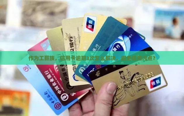 作为工薪族，信用卡逾期3次怎么解决，避免信用污点？