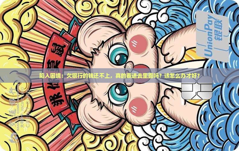 陷入困境：欠银行的钱还不上，真的要进去里面吗？该怎么办才好？