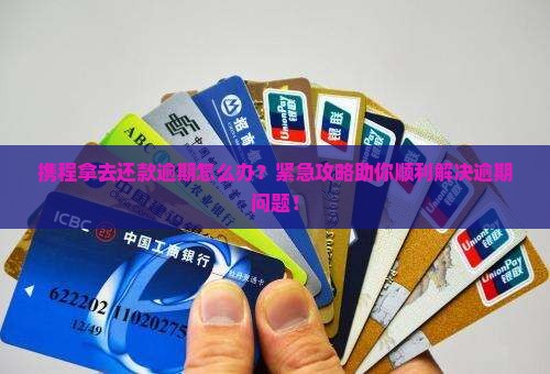 携程拿去还款逾期怎么办？紧急攻略助你顺利解决逾期问题！