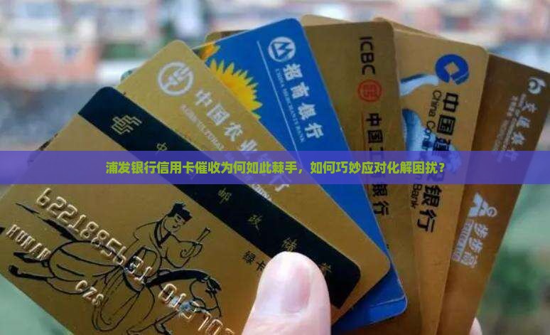 浦发银行信用卡催收为何如此棘手，如何巧妙应对化解困扰？