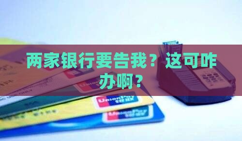 两家银行要告我？这可咋办啊？