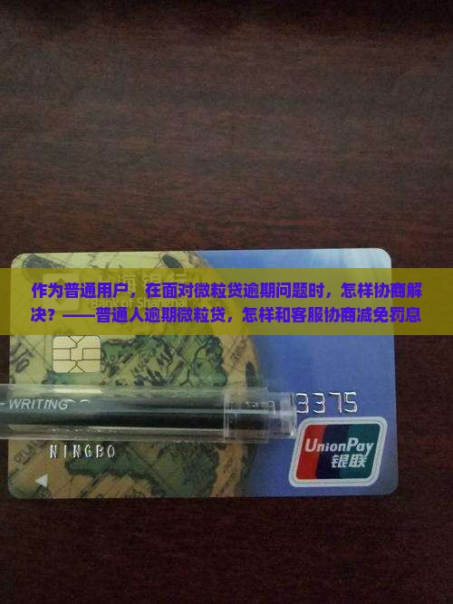 作为普通用户，在面对微粒贷逾期问题时，怎样协商解决？——普通人逾期微粒贷，怎样和客服协商减免罚息？