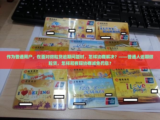 作为普通用户，在面对微粒贷逾期问题时，怎样协商解决？——普通人逾期微粒贷，怎样和客服协商减免罚息？