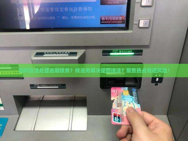 如何合法处理逾期债务？找法务解决是否违法？聚焦热点规避风险！