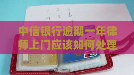 中信银行逾期一年律师上门应该如何处理