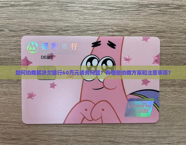 如何协商解决欠银行60万元债务问题？有哪些协商方案和注意事项？