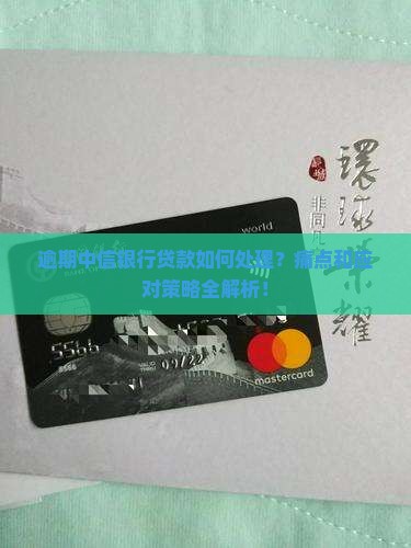 逾期中信银行贷款如何处理？痛点和应对策略全解析！