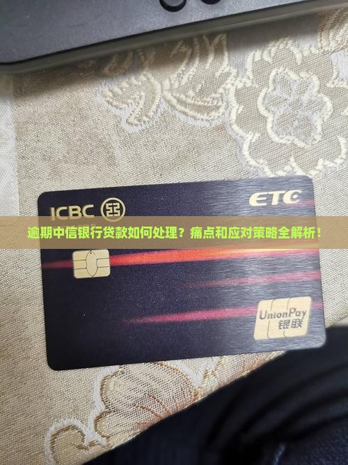 逾期中信银行贷款如何处理？痛点和应对策略全解析！