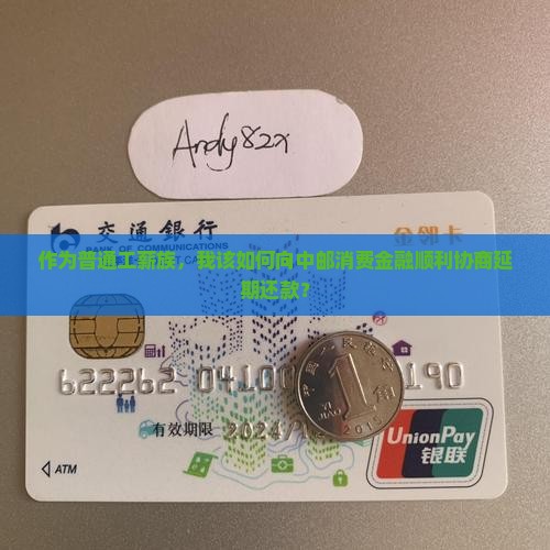 作为普通工薪族，我该如何向中邮消费金融顺利协商延期还款？