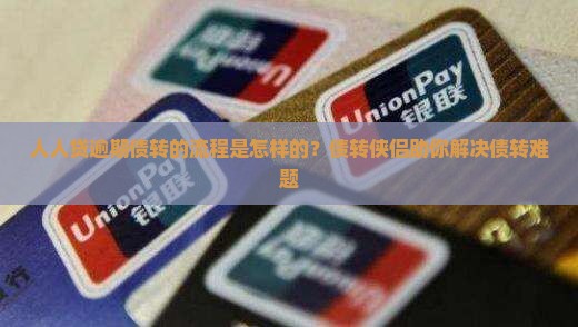 人人贷逾期债转的流程是怎样的？债转侠侣助你解决债转难题