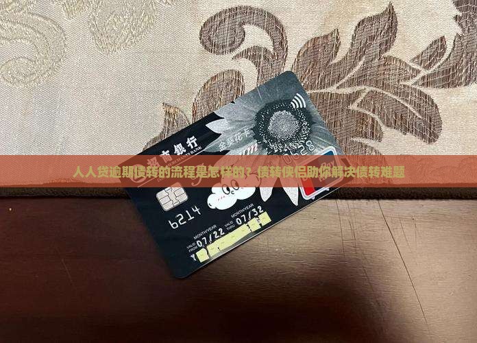人人贷逾期债转的流程是怎样的？债转侠侣助你解决债转难题
