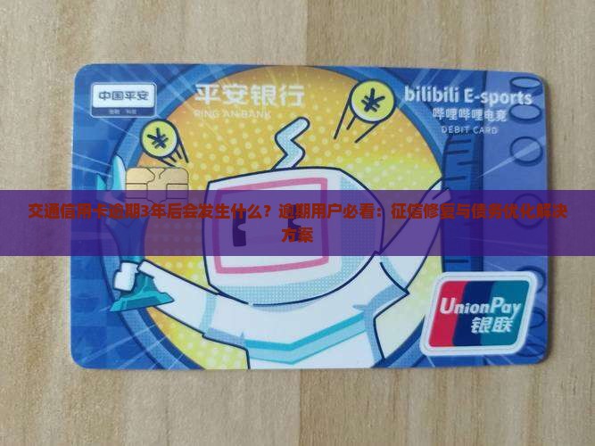 交通信用卡逾期3年后会发生什么？逾期用户必看：征信修复与债务优化解决方案