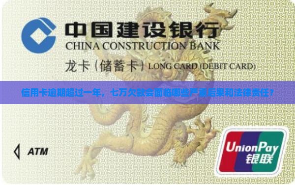 信用卡逾期超过一年，七万欠款会面临哪些严重后果和法律责任？