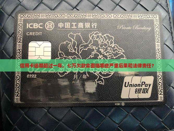 信用卡逾期超过一年，七万欠款会面临哪些严重后果和法律责任？