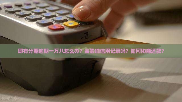 即有分期逾期一万八怎么办？会影响信用记录吗？如何协商还款？