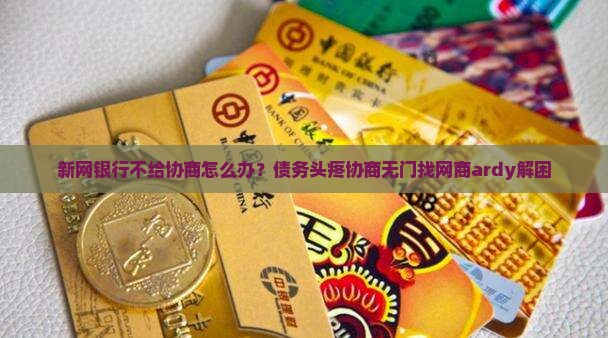 新网银行不给协商怎么办？债务头疼协商无门找网商ardy解困