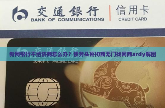 新网银行不给协商怎么办？债务头疼协商无门找网商ardy解困