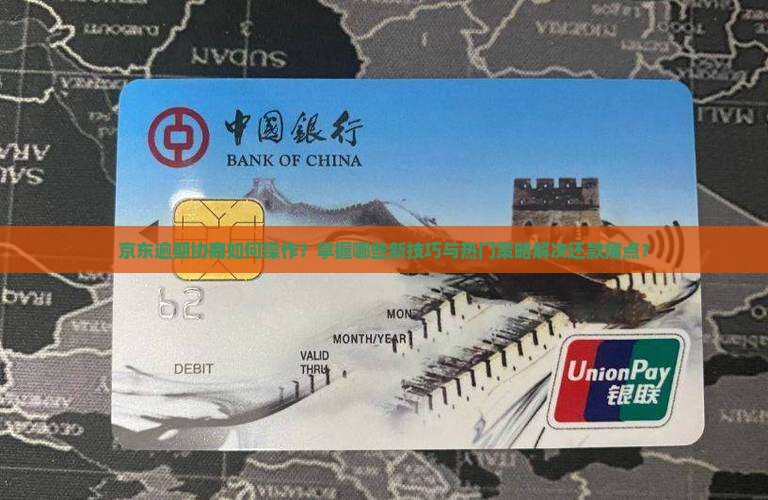 京东逾期协商如何操作？掌握哪些新技巧与热门策略解决还款痛点？