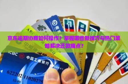 京东逾期协商如何操作？掌握哪些新技巧与热门策略解决还款痛点？