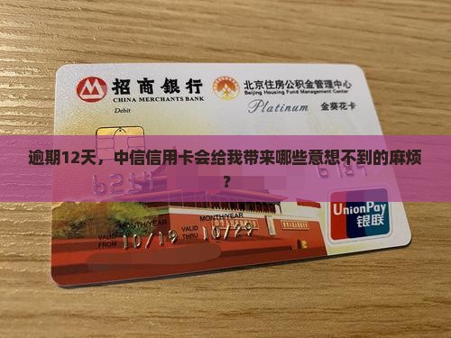 逾期12天，中信信用卡会给我带来哪些意想不到的麻烦？