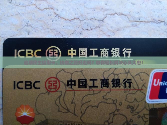 逾期民生信用卡，协商之路好走吗？教你轻松解决心头大患！