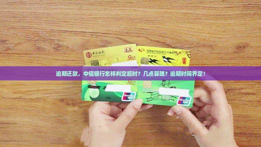 逾期还款，中信银行怎样判定超时？几点算晚？逾期时间界定！